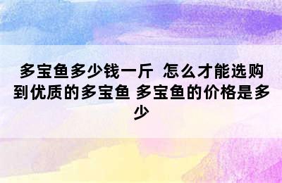 多宝鱼多少钱一斤  怎么才能选购到优质的多宝鱼 多宝鱼的价格是多少